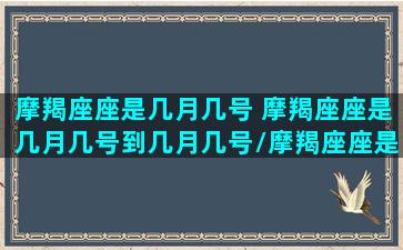 摩羯座座是几月几号 摩羯座座是几月几号到几月几号/摩羯座座是几月几号 摩羯座座是几月几号到几月几号-我的网站